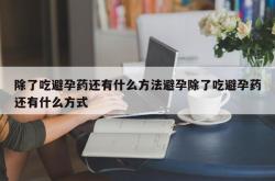 除了吃避孕药还有什么方法避孕除了吃避孕药还有什么方式