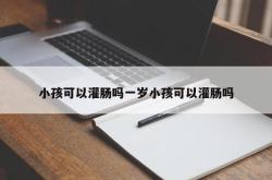 小孩可以灌肠吗一岁小孩可以灌肠吗