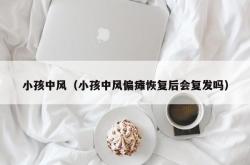 小孩中风（小孩中风偏瘫恢复后会复发吗）