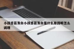 小孩舌苔发白小孩舌苔发白是什么原因呢怎么调理