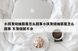 小孩发烧抽筋是怎么回事小孩发烧抽筋是怎么回事 不发烧就不会