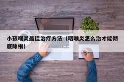 小孩喉炎最佳治疗方法（咽喉炎怎么治才能彻底除根）