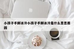 小孩子手脚冰冷小孩子手脚冰冷是什么意思原因