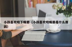 小孩喜欢咬下嘴唇（小孩喜欢咬嘴唇是什么原因）