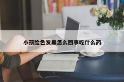 小孩脸色发黑怎么回事吃什么药