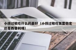 小孩过敏吃什么药最好（小孩过敏吃氯雷他定还是西替利嗪）