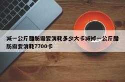 减一公斤脂肪需要消耗多少大卡减掉一公斤脂肪需要消耗7700卡