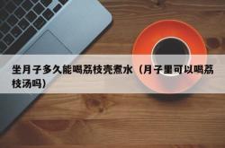 坐月子多久能喝荔枝壳煮水（月子里可以喝荔枝汤吗）