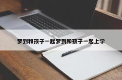 梦到和孩子一起梦到和孩子一起上学