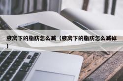 腋窝下的脂肪怎么减（腋窝下的脂肪怎么减掉）