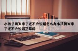 小孩子两岁半了还不会说话怎么办小孩俩岁半了还不会说话正常吗