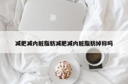 减肥减内脏脂肪减肥减内脏脂肪掉称吗