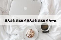 胖人会脂肪氧化吗胖人会脂肪氧化吗为什么