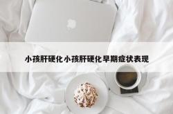 小孩肝硬化小孩肝硬化早期症状表现