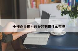 小孩吞异物小孩吞异物做什么检查