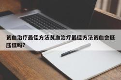 贫血治疗最佳方法贫血治疗最佳方法贫血会低压低吗?