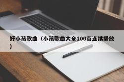 好小孩歌曲（小孩歌曲大全100首连续播放）