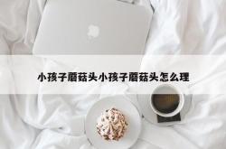 小孩子蘑菇头小孩子蘑菇头怎么理