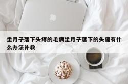 坐月子落下头疼的毛病坐月子落下的头痛有什么办法补救