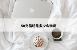 50克脂肪是多少食物啊