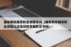 健身教练国家职业资格培训（健身教练国家职业资格认证培训班考国职证书班）