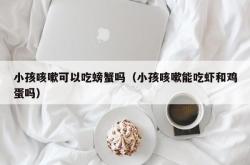 小孩咳嗽可以吃螃蟹吗（小孩咳嗽能吃虾和鸡蛋吗）