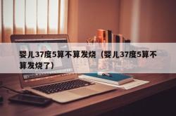 婴儿37度5算不算发烧（婴儿37度5算不算发烧了）