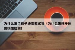 为什么生了孩子还要做试管（为什么生孩子还要核酸检测）