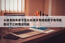 小孩发烧出疹子怎么办孩子发烧出疹子有可能是以下三种情况引起