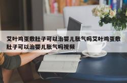 艾叶鸡蛋敷肚子可以治婴儿胀气吗艾叶鸡蛋敷肚子可以治婴儿胀气吗视频