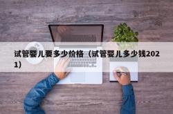 试管婴儿要多少价格（试管婴儿多少钱2021）