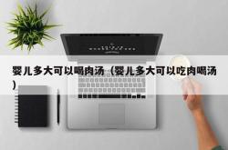 婴儿多大可以喝肉汤（婴儿多大可以吃肉喝汤）