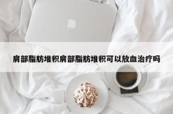 肩部脂肪堆积肩部脂肪堆积可以放血治疗吗