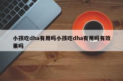 小孩吃dha有用吗小孩吃dha有用吗有效果吗