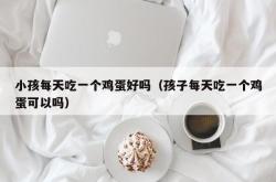 小孩每天吃一个鸡蛋好吗（孩子每天吃一个鸡蛋可以吗）