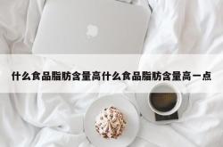 什么食品脂肪含量高什么食品脂肪含量高一点