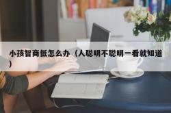 小孩智商低怎么办（人聪明不聪明一看就知道）