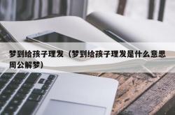 梦到给孩子理发（梦到给孩子理发是什么意思周公解梦）