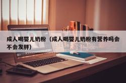 成人喝婴儿奶粉（成人喝婴儿奶粉有营养吗会不会发胖）