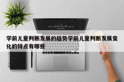 学前儿童判断发展的趋势学前儿童判断发展变化的特点有哪些