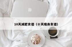 10天减肥食谱（十天瘦身食谱）