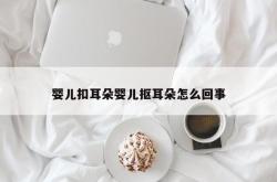 婴儿扣耳朵婴儿抠耳朵怎么回事