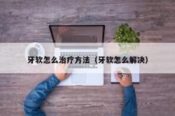 牙软怎么治疗方法（牙软怎么解决）
