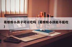 葛根粉小孩子可以吃吗（葛根粉小孩能不能吃）