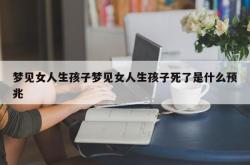 梦见女人生孩子梦见女人生孩子死了是什么预兆