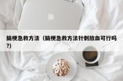 脑梗急救方法（脑梗急救方法针刺放血可行吗?）