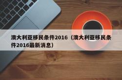 澳大利亚移民条件2016（澳大利亚移民条件2016最新消息）