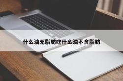 什么油无脂肪吃什么油不含脂肪