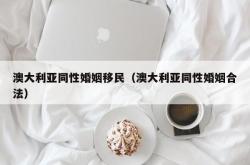 澳大利亚同性婚姻移民（澳大利亚同性婚姻合法）