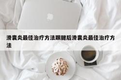 滑囊炎最佳治疗方法跟腱后滑囊炎最佳治疗方法